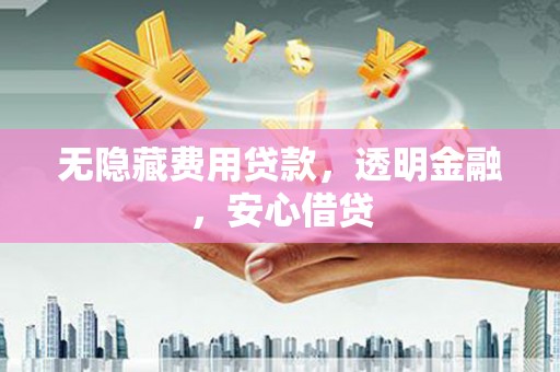 沁县无隐藏费用贷款，透明金融，安心借贷