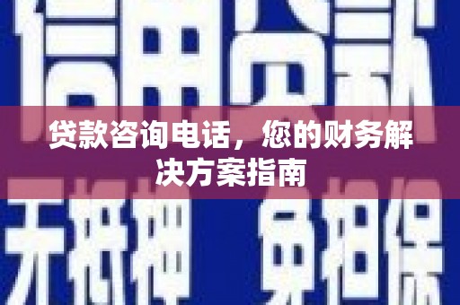 沁县贷款咨询电话，您的财务解决方案指南