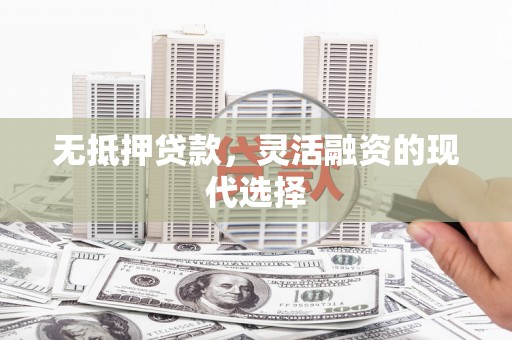 沁县无抵押贷款，灵活融资的现代选择