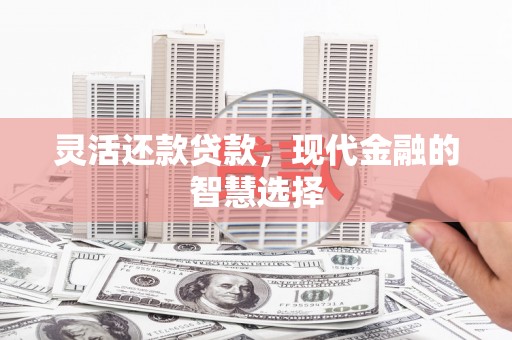 沁县灵活还款贷款，现代金融的智慧选择