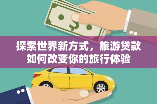 沁县探索世界新方式，旅游贷款如何改变你的旅行体验