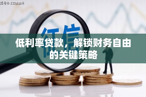 沁县低利率贷款，解锁财务自由的关键策略