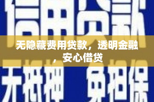 沁县无隐藏费用贷款，透明金融，安心借贷