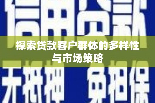 沁县探索贷款客户群体的多样性与市场策略