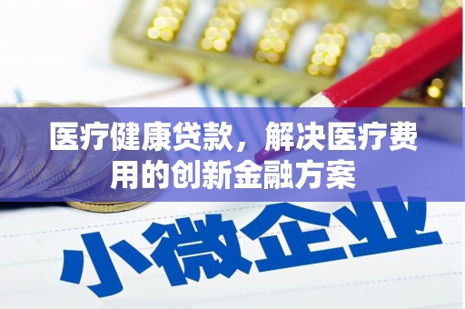 沁县医疗健康贷款，解决医疗费用的创新金融方案