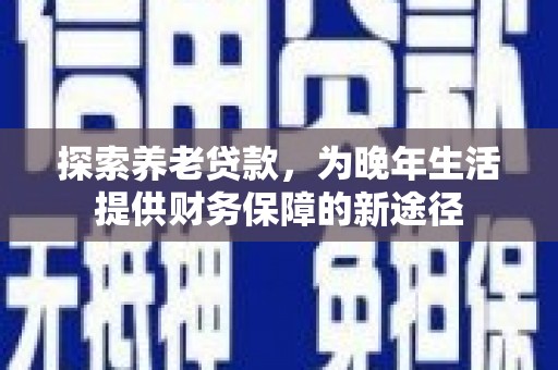 沁县探索养老贷款，为晚年生活提供财务保障的新途径
