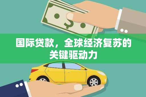 沁县国际贷款，全球经济复苏的关键驱动力