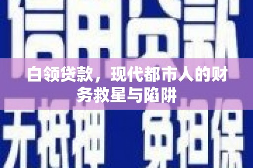 沁县白领贷款，现代都市人的财务救星与陷阱