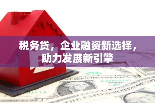沁县税务贷，企业融资新选择，助力发展新引擎