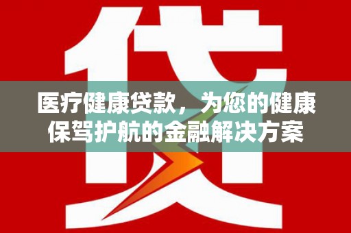 沁县医疗健康贷款，为您的健康保驾护航的金融解决方案