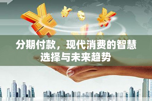 沁县分期付款，现代消费的智慧选择与未来趋势