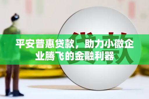 沁县平安普惠贷款，助力小微企业腾飞的金融利器