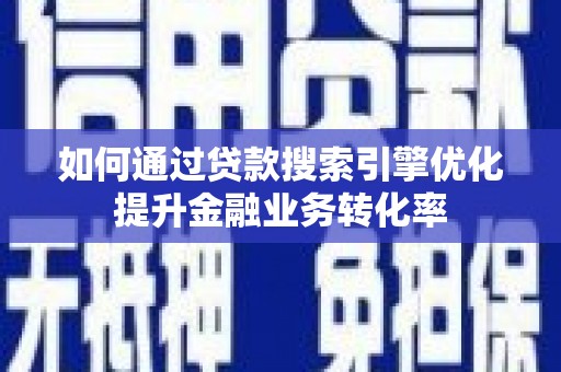 沁县如何通过贷款搜索引擎优化提升金融业务转化率