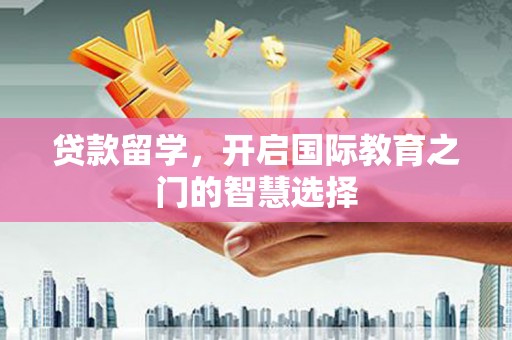 沁县贷款留学，开启国际教育之门的智慧选择