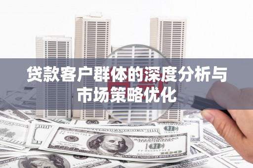 沁县贷款客户群体的深度分析与市场策略优化
