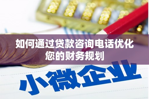 沁县如何通过贷款咨询电话优化您的财务规划