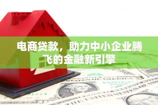 沁县电商贷款，助力中小企业腾飞的金融新引擎