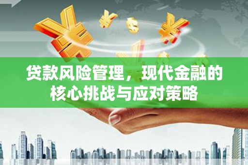 沁县贷款风险管理，现代金融的核心挑战与应对策略