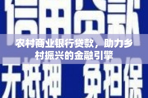 沁县农村商业银行贷款，助力乡村振兴的金融引擎