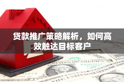 沁县贷款推广策略解析，如何高效触达目标客户