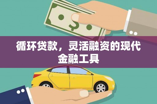 沁县循环贷款，灵活融资的现代金融工具