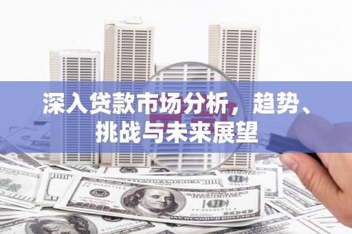 沁县深入贷款市场分析，趋势、挑战与未来展望
