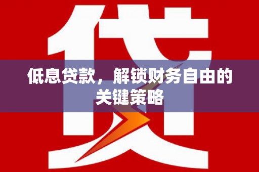 沁县低息贷款，解锁财务自由的关键策略
