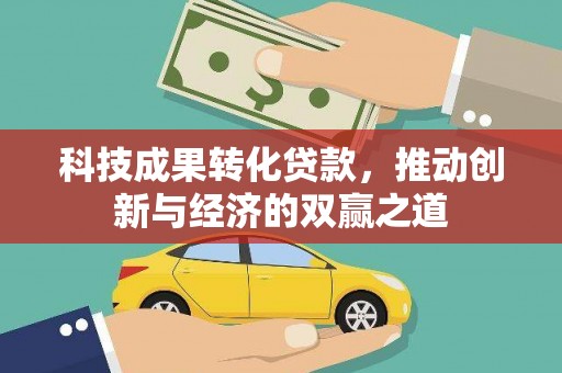 沁县科技成果转化贷款，推动创新与经济的双赢之道