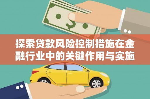 沁县探索贷款风险控制措施在金融行业中的关键作用与实施策略