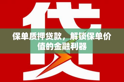沁县保单质押贷款，解锁保单价值的金融利器