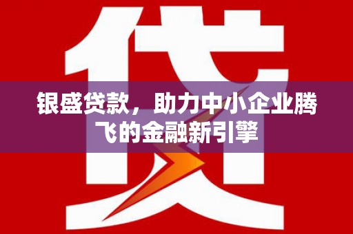 沁县银盛贷款，助力中小企业腾飞的金融新引擎
