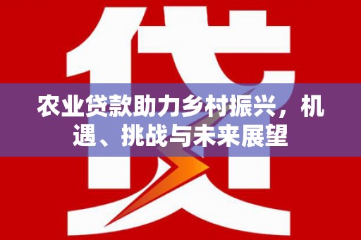 沁县农业贷款助力乡村振兴，机遇、挑战与未来展望
