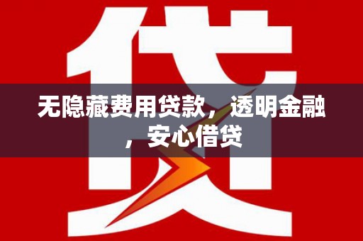 沁县无隐藏费用贷款，透明金融，安心借贷