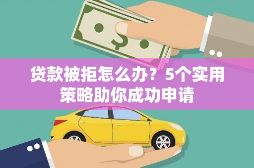 沁县贷款被拒怎么办？5个实用策略助你成功申请