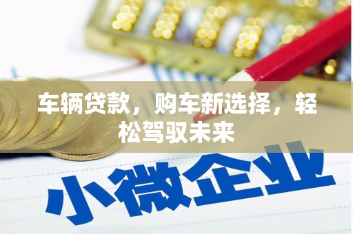沁县车辆贷款，购车新选择，轻松驾驭未来