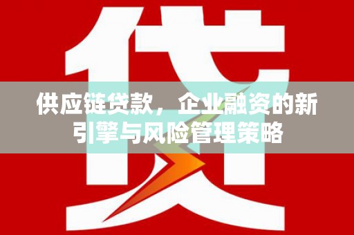 沁县供应链贷款，企业融资的新引擎与风险管理策略