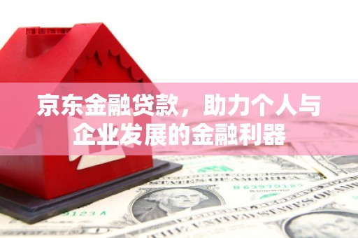 沁县京东金融贷款，助力个人与企业发展的金融利器