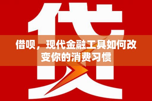 沁县借呗，现代金融工具如何改变你的消费习惯