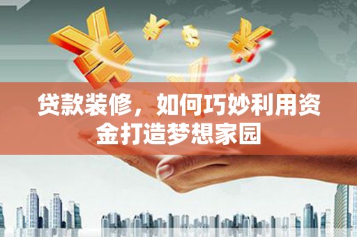 沁县贷款装修，如何巧妙利用资金打造梦想家园