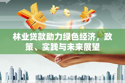沁县林业贷款助力绿色经济，政策、实践与未来展望