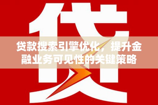 沁县贷款搜索引擎优化，提升金融业务可见性的关键策略