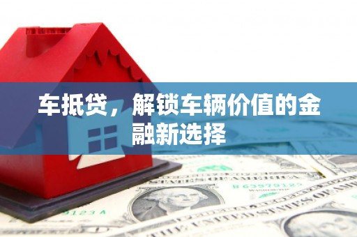 沁县车抵贷，解锁车辆价值的金融新选择