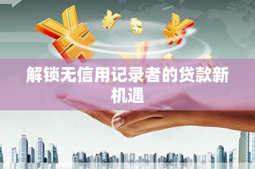 沁县解锁无信用记录者的贷款新机遇