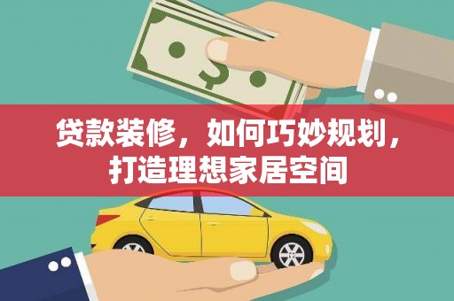沁县贷款装修，如何巧妙规划，打造理想家居空间