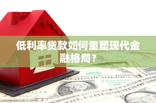 沁县低利率贷款如何重塑现代金融格局？