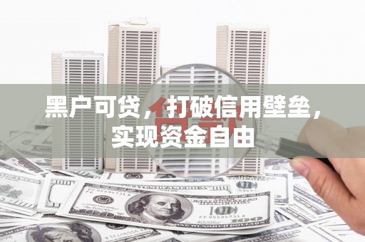 沁县黑户可贷，打破信用壁垒，实现资金自由
