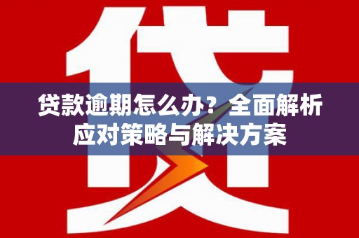 沁县贷款逾期怎么办？全面解析应对策略与解决方案