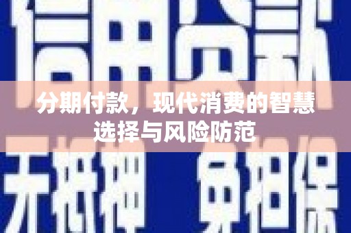 沁县分期付款，现代消费的智慧选择与风险防范