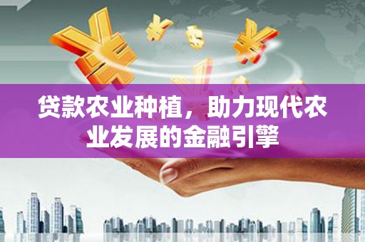 沁县贷款农业种植，助力现代农业发展的金融引擎