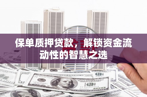 沁县保单质押贷款，解锁资金流动性的智慧之选